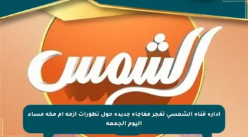 إدارة قناة الشمسي تفجر مفاجأة جديدة حول تطورات أزمة أم مكة مساء اليوم الجمعة